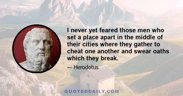 I never yet feared those men who set a place apart in the middle of their cities where they gather to cheat one another and swear oaths which they break.