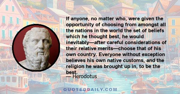 If anyone, no matter who, were given the opportunity of choosing from amongst all the nations in the world the set of beliefs which he thought best, he would inevitably—after careful considerations of their relative