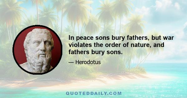 In peace sons bury fathers, but war violates the order of nature, and fathers bury sons.