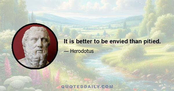 It is better to be envied than pitied.