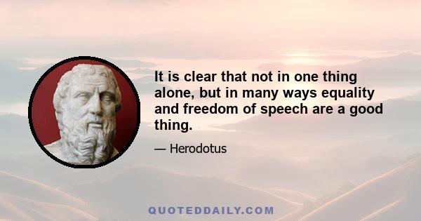 It is clear that not in one thing alone, but in many ways equality and freedom of speech are a good thing.