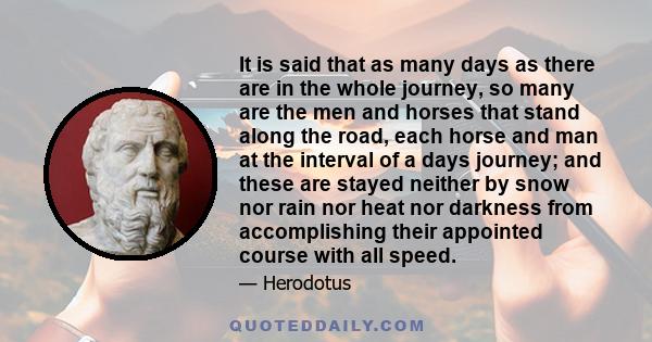 It is said that as many days as there are in the whole journey, so many are the men and horses that stand along the road, each horse and man at the interval of a days journey; and these are stayed neither by snow nor