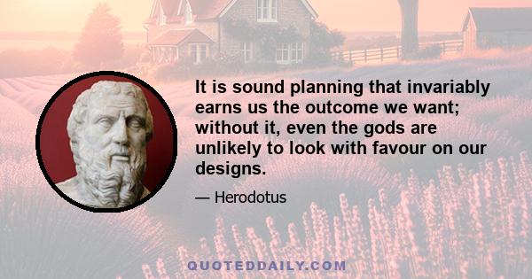 It is sound planning that invariably earns us the outcome we want; without it, even the gods are unlikely to look with favour on our designs.