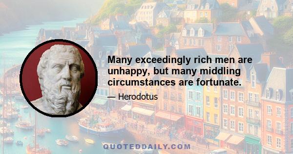 Many exceedingly rich men are unhappy, but many middling circumstances are fortunate.