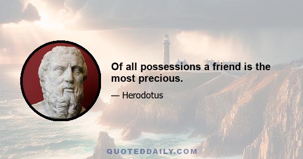 Of all possessions a friend is the most precious.