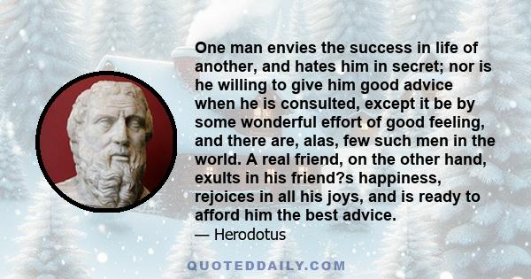 One man envies the success in life of another, and hates him in secret; nor is he willing to give him good advice when he is consulted, except it be by some wonderful effort of good feeling, and there are, alas, few