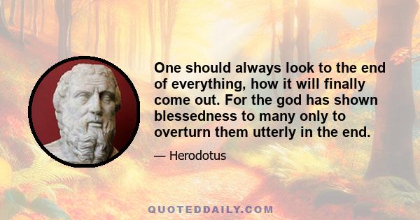 One should always look to the end of everything, how it will finally come out. For the god has shown blessedness to many only to overturn them utterly in the end.