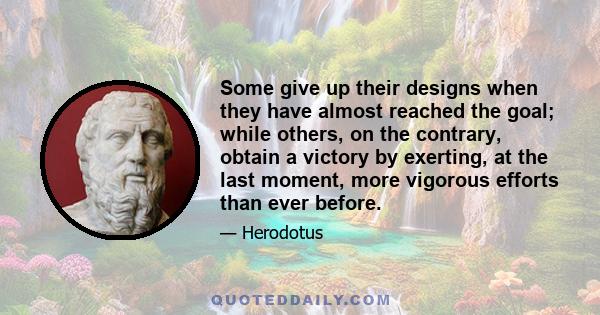 Some give up their designs when they have almost reached the goal; while others, on the contrary, obtain a victory by exerting, at the last moment, more vigorous efforts than ever before.