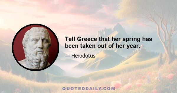 Tell Greece that her spring has been taken out of her year.