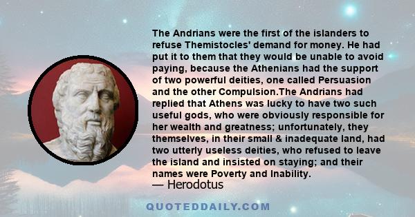 The Andrians were the first of the islanders to refuse Themistocles' demand for money. He had put it to them that they would be unable to avoid paying, because the Athenians had the support of two powerful deities, one