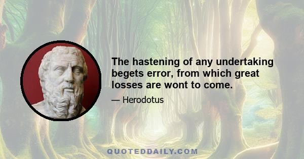 The hastening of any undertaking begets error, from which great losses are wont to come.