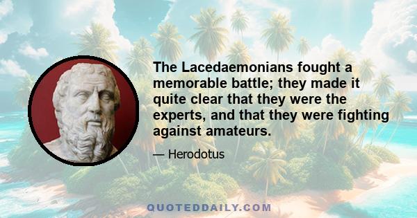 The Lacedaemonians fought a memorable battle; they made it quite clear that they were the experts, and that they were fighting against amateurs.