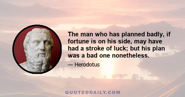 The man who has planned badly, if fortune is on his side, may have had a stroke of luck; but his plan was a bad one nonetheless.