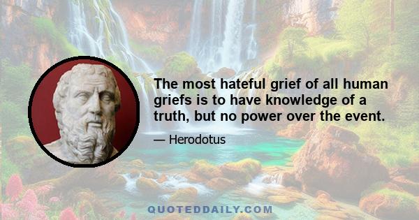 The most hateful grief of all human griefs is to have knowledge of a truth, but no power over the event.