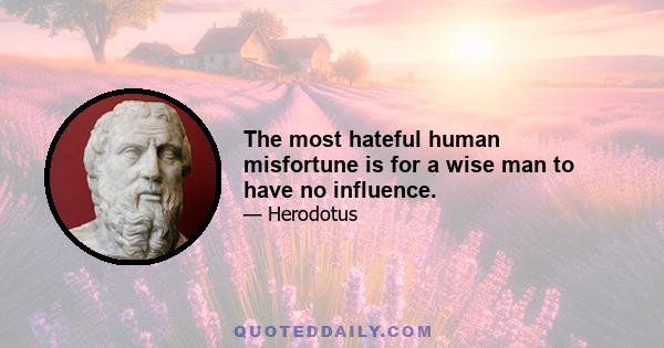 The most hateful human misfortune is for a wise man to have no influence.