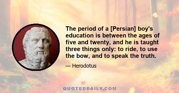 The period of a [Persian] boy's education is between the ages of five and twenty, and he is taught three things only: to ride, to use the bow, and to speak the truth.