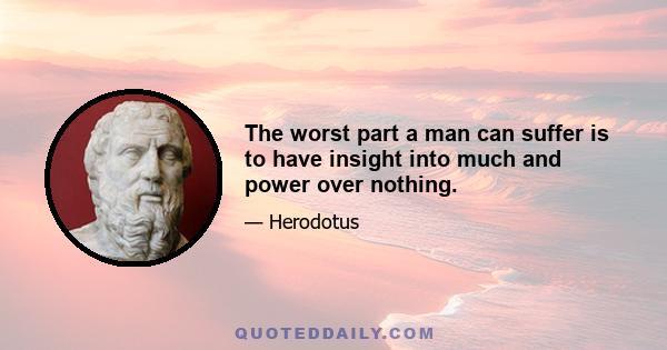 The worst part a man can suffer is to have insight into much and power over nothing.