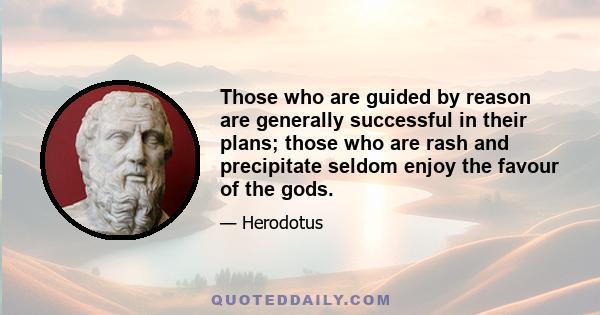 Those who are guided by reason are generally successful in their plans; those who are rash and precipitate seldom enjoy the favour of the gods.