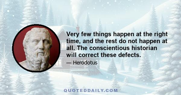 Very few things happen at the right time, and the rest do not happen at all. The conscientious historian will correct these defects.