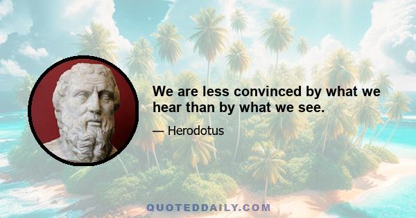 We are less convinced by what we hear than by what we see.