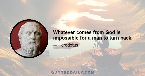 Whatever comes from God is impossible for a man to turn back.