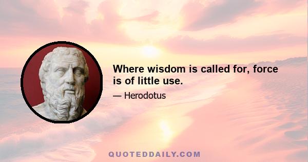 Where wisdom is called for, force is of little use.