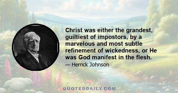 Christ was either the grandest, guiltiest of impostors, by a marvelous and most subtle refinement of wickedness, or He was God manifest in the flesh.