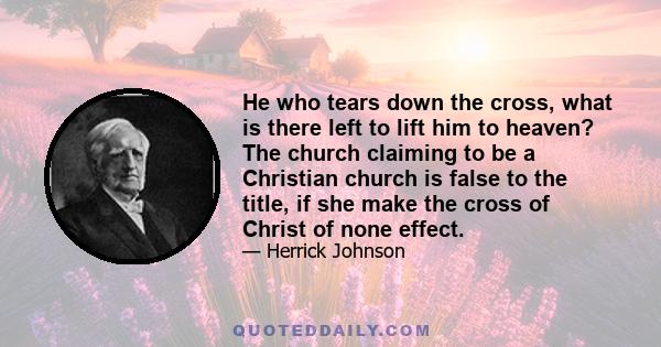 He who tears down the cross, what is there left to lift him to heaven? The church claiming to be a Christian church is false to the title, if she make the cross of Christ of none effect.