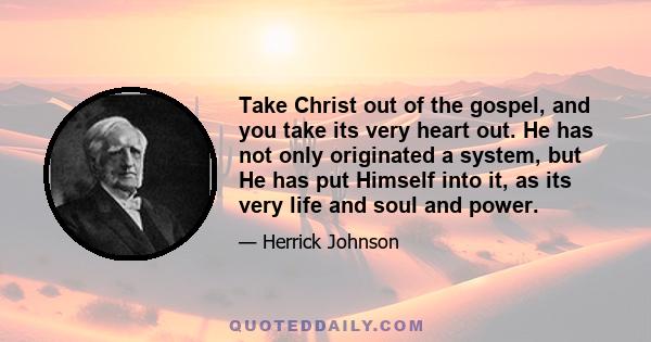 Take Christ out of the gospel, and you take its very heart out. He has not only originated a system, but He has put Himself into it, as its very life and soul and power.