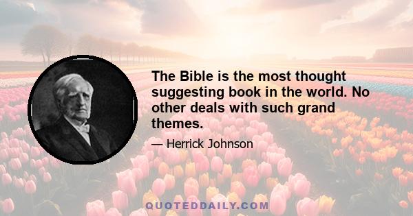 The Bible is the most thought suggesting book in the world. No other deals with such grand themes.