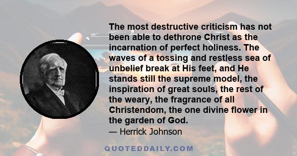 The most destructive criticism has not been able to dethrone Christ as the incarnation of perfect holiness. The waves of a tossing and restless sea of unbelief break at His feet, and He stands still the supreme model,