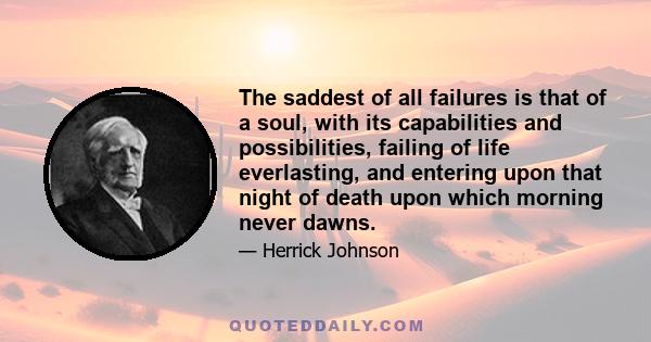 The saddest of all failures is that of a soul, with its capabilities and possibilities, failing of life everlasting, and entering upon that night of death upon which morning never dawns.