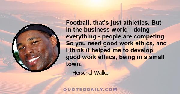 Football, that's just athletics. But in the business world - doing everything - people are competing. So you need good work ethics, and I think it helped me to develop good work ethics, being in a small town.