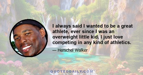 I always said I wanted to be a great athlete, ever since I was an overweight little kid. I just love competing in any kind of athletics.