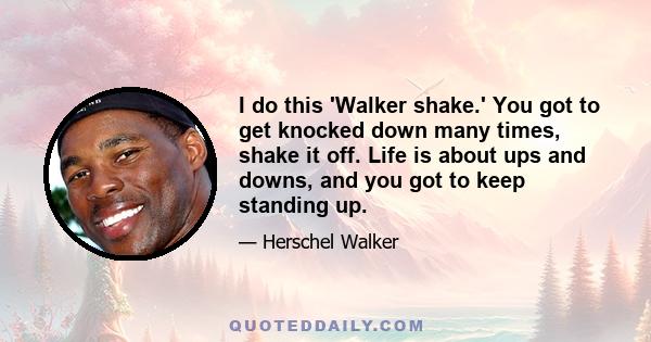 I do this 'Walker shake.' You got to get knocked down many times, shake it off. Life is about ups and downs, and you got to keep standing up.