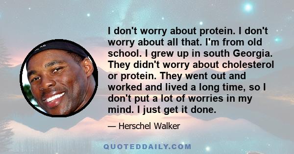 I don't worry about protein. I don't worry about all that. I'm from old school. I grew up in south Georgia. They didn't worry about cholesterol or protein. They went out and worked and lived a long time, so I don't put