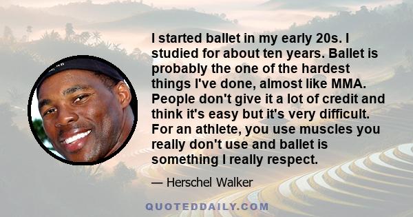 I started ballet in my early 20s. I studied for about ten years. Ballet is probably the one of the hardest things I've done, almost like MMA. People don't give it a lot of credit and think it's easy but it's very