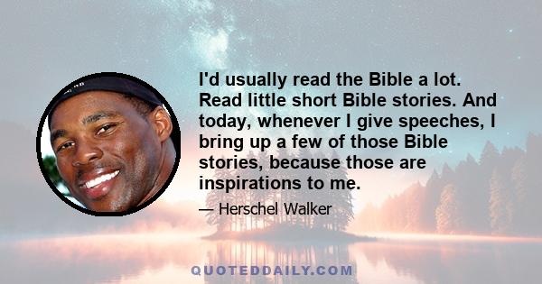 I'd usually read the Bible a lot. Read little short Bible stories. And today, whenever I give speeches, I bring up a few of those Bible stories, because those are inspirations to me.