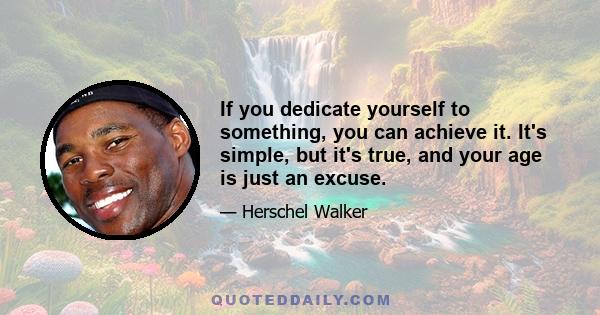 If you dedicate yourself to something, you can achieve it. It's simple, but it's true, and your age is just an excuse.