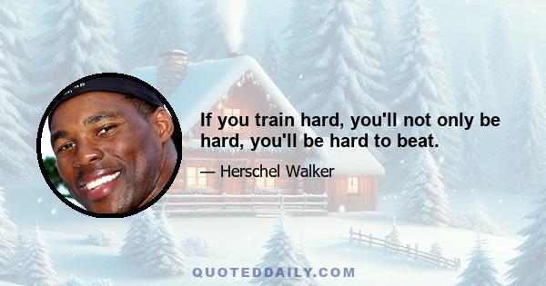 If you train hard, you'll not only be hard, you'll be hard to beat.