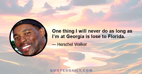 One thing I will never do as long as I’m at Georgia is lose to Florida.