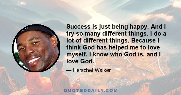 Success is just being happy. And I try so many different things. I do a lot of different things. Because I think God has helped me to love myself. I know who God is, and I love God.