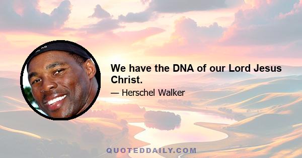 We have the DNA of our Lord Jesus Christ.