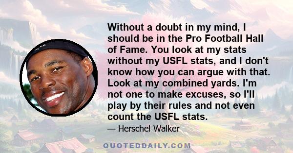 Without a doubt in my mind, I should be in the Pro Football Hall of Fame. You look at my stats without my USFL stats, and I don't know how you can argue with that. Look at my combined yards. I'm not one to make excuses, 