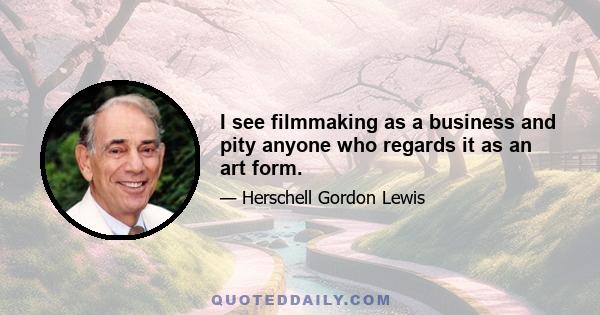 I see filmmaking as a business and pity anyone who regards it as an art form.