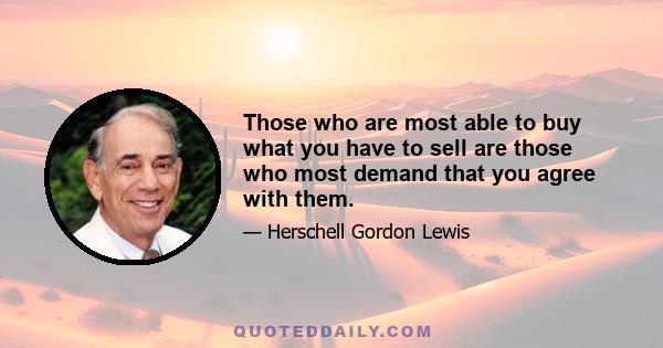 Those who are most able to buy what you have to sell are those who most demand that you agree with them.