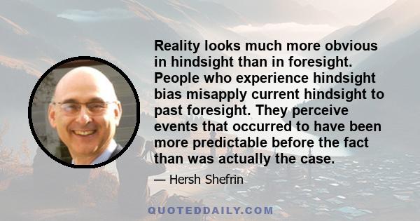 Reality looks much more obvious in hindsight than in foresight. People who experience hindsight bias misapply current hindsight to past foresight. They perceive events that occurred to have been more predictable before