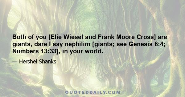 Both of you [Elie Wiesel and Frank Moore Cross] are giants, dare I say nephilim [giants; see Genesis 6:4; Numbers 13:33], in your world.