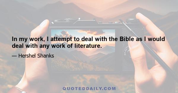 In my work, I attempt to deal with the Bible as I would deal with any work of literature.