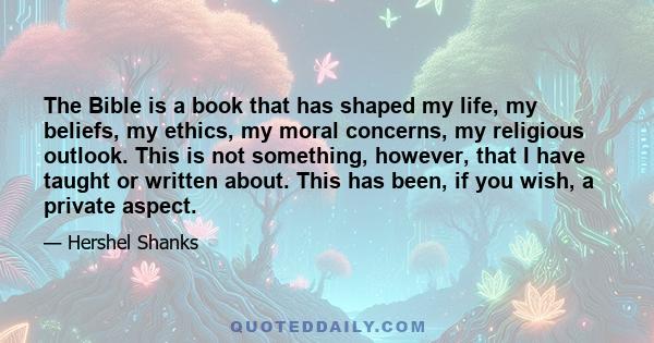 The Bible is a book that has shaped my life, my beliefs, my ethics, my moral concerns, my religious outlook. This is not something, however, that I have taught or written about. This has been, if you wish, a private